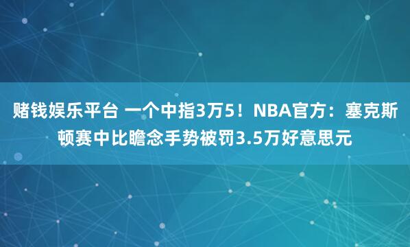 赌钱娱乐平台 一个中指3万5！NBA官方：塞克斯顿赛中比瞻念手势被罚3.5万好意思元