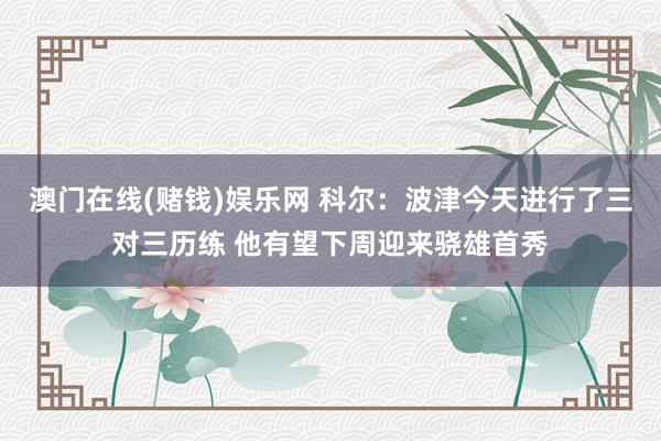 澳门在线(赌钱)娱乐网 科尔：波津今天进行了三对三历练 他有望下周迎来骁雄首秀