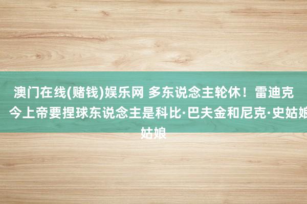澳门在线(赌钱)娱乐网 多东说念主轮休！雷迪克：今上帝要捏球东说念主是科比·巴夫金和尼克·史姑娘