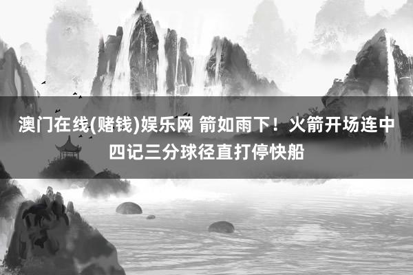 澳门在线(赌钱)娱乐网 箭如雨下！火箭开场连中四记三分球径直打停快船
