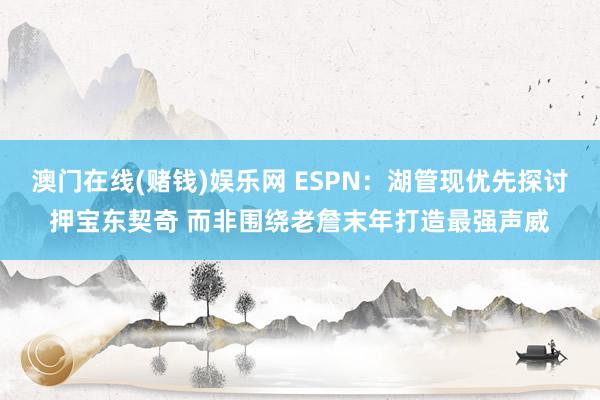 澳门在线(赌钱)娱乐网 ESPN：湖管现优先探讨押宝东契奇 而非围绕老詹末年打造最强声威