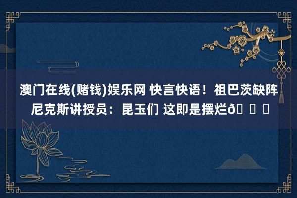 澳门在线(赌钱)娱乐网 快言快语！祖巴茨缺阵 尼克斯讲授员：昆玉们 这即是摆烂😂