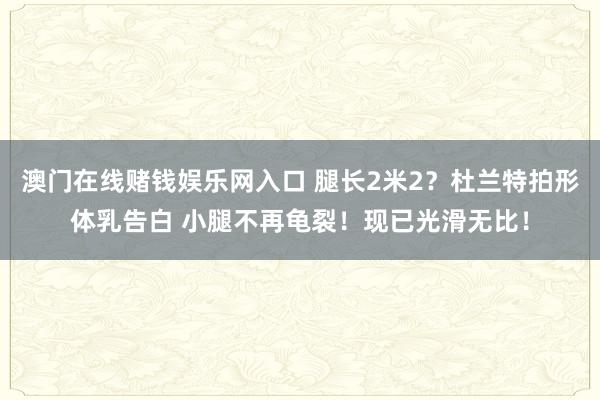 澳门在线赌钱娱乐网入口 腿长2米2？杜兰特拍形体乳告白 小腿不再龟裂！现已光滑无比！