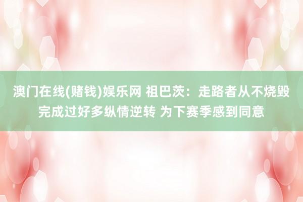 澳门在线(赌钱)娱乐网 祖巴茨：走路者从不烧毁完成过好多纵情逆转 为下赛季感到同意