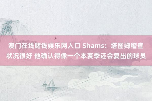 澳门在线赌钱娱乐网入口 Shams：塔图姆稽查状况很好 他确认得像一个本赛季还会复出的球员