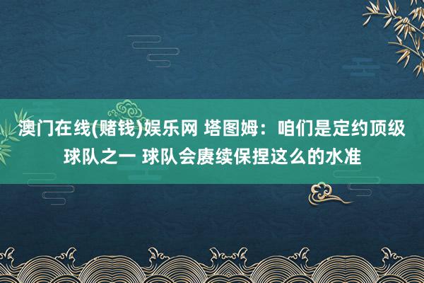澳门在线(赌钱)娱乐网 塔图姆：咱们是定约顶级球队之一 球队会赓续保捏这么的水准