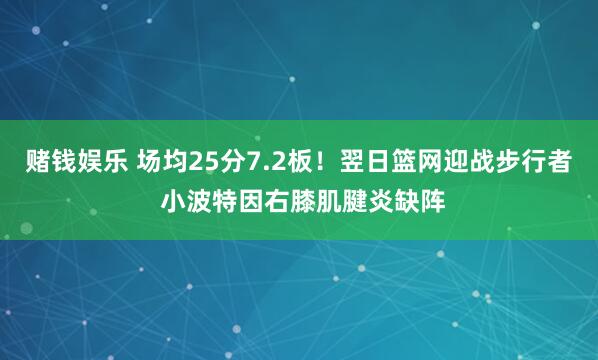 赌钱娱乐 场均25分7.2板！翌日篮网迎战步行者 小波特因右膝肌腱炎缺阵