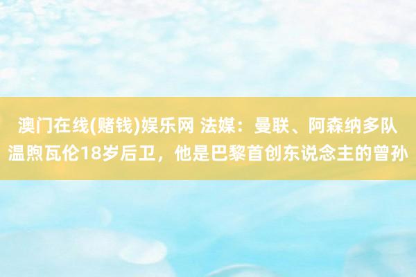澳门在线(赌钱)娱乐网 法媒：曼联、阿森纳多队温煦瓦伦18岁后卫，他是巴黎首创东说念主的曾孙
