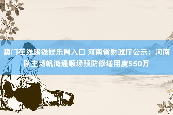 澳门在线赌钱娱乐网入口 河南省财政厅公示：河南队主场帆海通顺场预防修缮用度550万