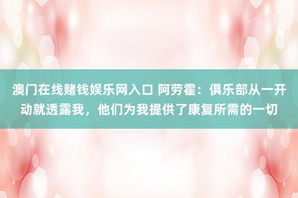 澳门在线赌钱娱乐网入口 阿劳霍：俱乐部从一开动就透露我，他们为我提供了康复所需的一切