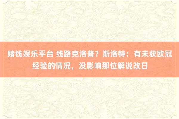 赌钱娱乐平台 线路克洛普？斯洛特：有未获欧冠经验的情况，没影响那位解说改日