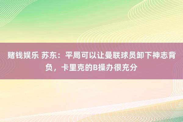 赌钱娱乐 苏东：平局可以让曼联球员卸下神志背负，卡里克的B操办很充分