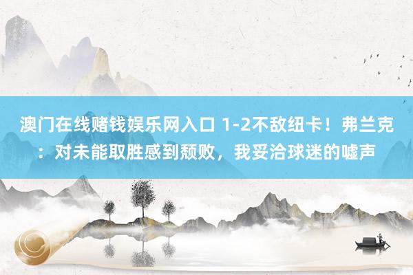 澳门在线赌钱娱乐网入口 1-2不敌纽卡！弗兰克：对未能取胜感到颓败，我妥洽球迷的嘘声