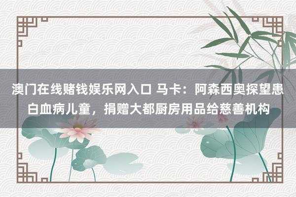 澳门在线赌钱娱乐网入口 马卡：阿森西奥探望患白血病儿童，捐赠大都厨房用品给慈善机构