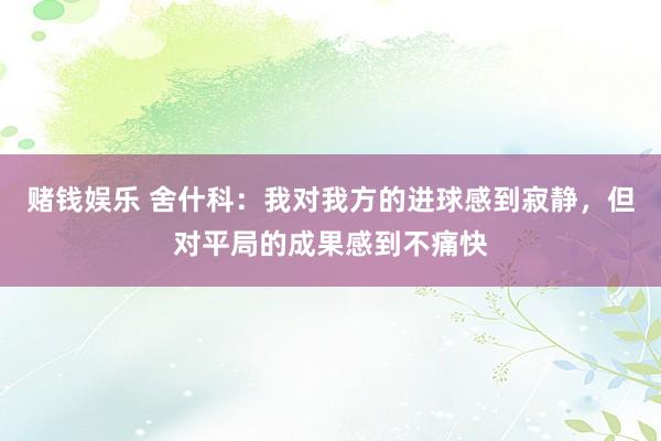 赌钱娱乐 舍什科：我对我方的进球感到寂静，但对平局的成果感到不痛快