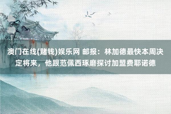 澳门在线(赌钱)娱乐网 邮报：林加德最快本周决定将来，他跟范佩西琢磨探讨加盟费耶诺德