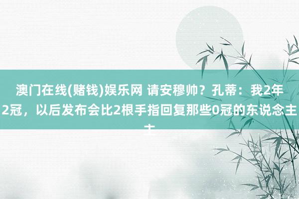 澳门在线(赌钱)娱乐网 请安穆帅？孔蒂：我2年2冠，以后发布会比2根手指回复那些0冠的东说念主