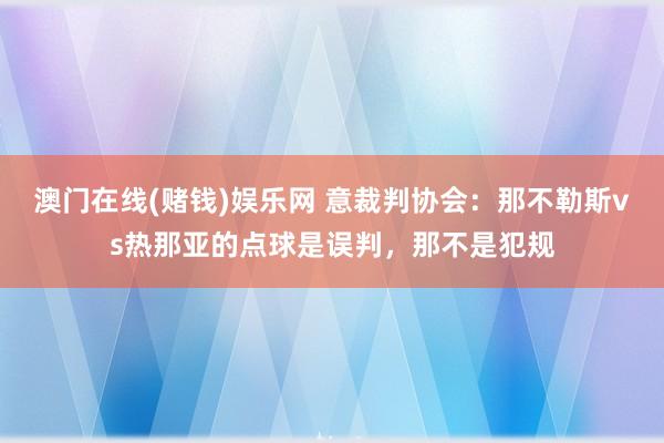 澳门在线(赌钱)娱乐网 意裁判协会：那不勒斯vs热那亚的点球是误判，那不是犯规