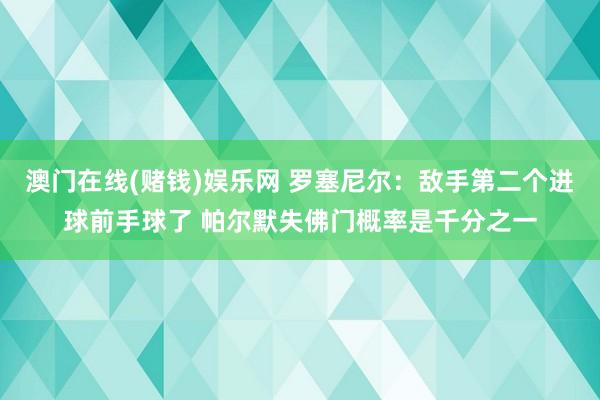 澳门在线(赌钱)娱乐网 罗塞尼尔：敌手第二个进球前手球了 帕尔默失佛门概率是千分之一