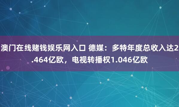 澳门在线赌钱娱乐网入口 德媒：多特年度总收入达2.464亿欧，电视转播权1.046亿欧