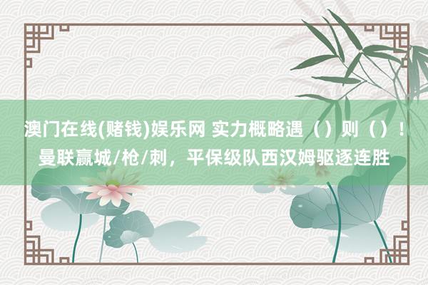 澳门在线(赌钱)娱乐网 实力概略遇（）则（）！曼联赢城/枪/刺，平保级队西汉姆驱逐连胜