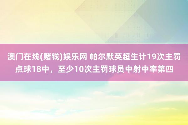 澳门在线(赌钱)娱乐网 帕尔默英超生计19次主罚点球18中，至少10次主罚球员中射中率第四