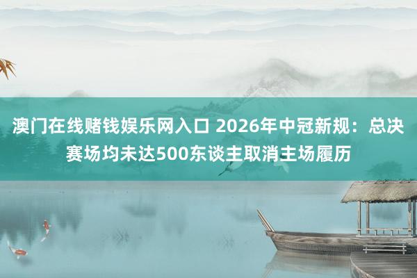 澳门在线赌钱娱乐网入口 2026年中冠新规：总决赛场均未达500东谈主取消主场履历