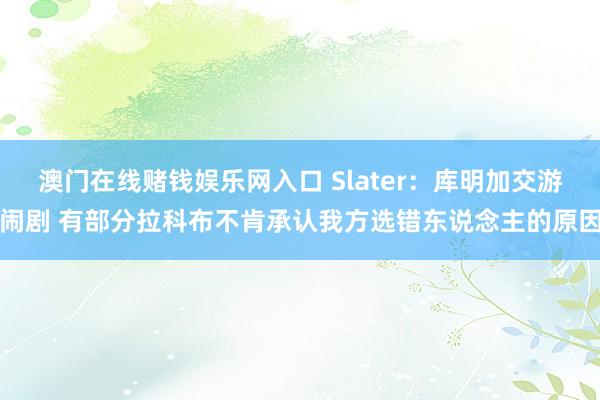 澳门在线赌钱娱乐网入口 Slater：库明加交游闹剧 有部分拉科布不肯承认我方选错东说念主的原因
