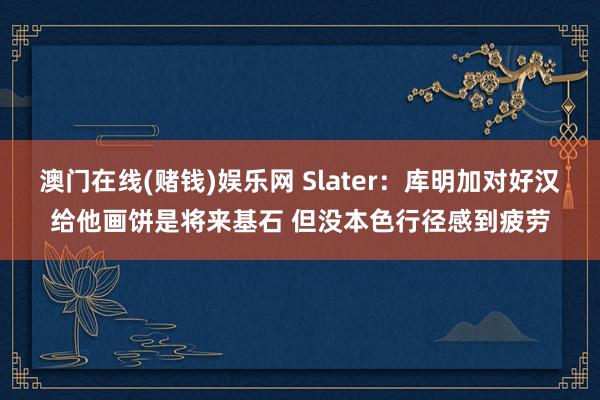 澳门在线(赌钱)娱乐网 Slater：库明加对好汉给他画饼是将来基石 但没本色行径感到疲劳