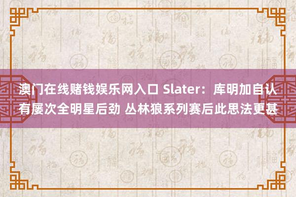 澳门在线赌钱娱乐网入口 Slater：库明加自认有屡次全明星后劲 丛林狼系列赛后此思法更甚
