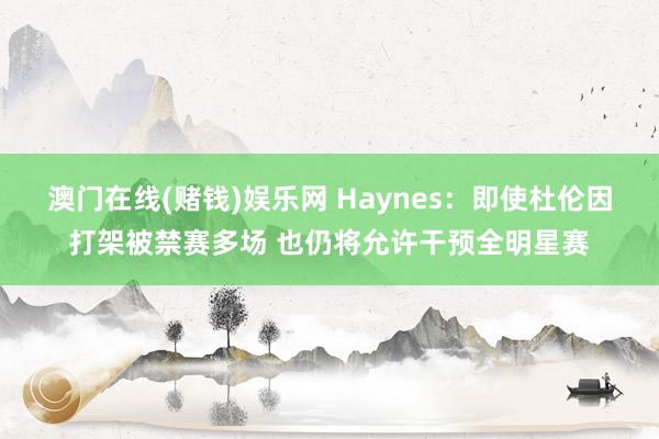 澳门在线(赌钱)娱乐网 Haynes：即使杜伦因打架被禁赛多场 也仍将允许干预全明星赛