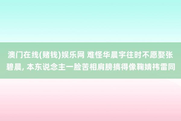 澳门在线(赌钱)娱乐网 难怪华晨宇往时不愿娶张碧晨， 本东说念主一脸苦相肩膀搞得像鞠婧祎雷同
