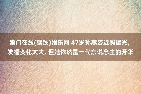 澳门在线(赌钱)娱乐网 47岁孙燕姿近照曝光， 发福变化太大， 但她依然是一代东说念主的芳华