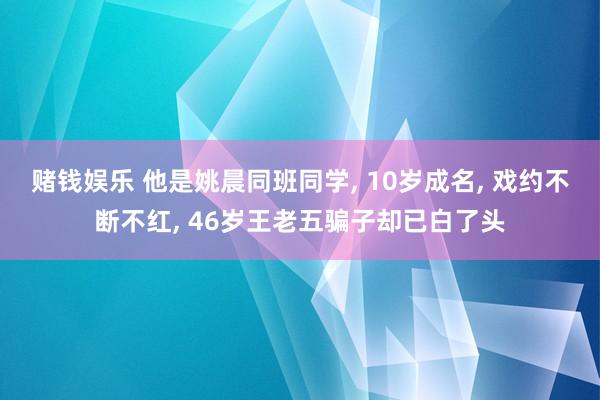 赌钱娱乐 他是姚晨同班同学， 10岁成名， 戏约不断不红， 46岁王老五骗子却已白了头