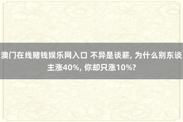 澳门在线赌钱娱乐网入口 不异是谈薪， 为什么别东谈主涨40%， 你却只涨10%?