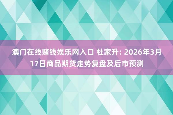 澳门在线赌钱娱乐网入口 杜家升: 2026年3月17日商品期货走势复盘及后市预测