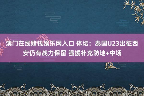 澳门在线赌钱娱乐网入口 体坛：泰国U23出征西安仍有战力保留 强援补充防地+中场