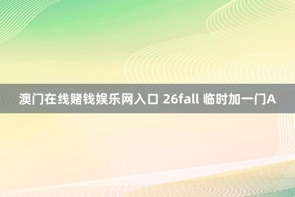 澳门在线赌钱娱乐网入口 26fall 临时加一门A