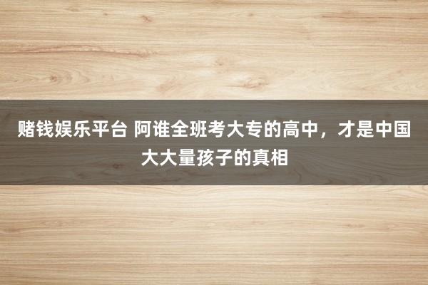 赌钱娱乐平台 阿谁全班考大专的高中，才是中国大大量孩子的真相