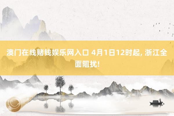澳门在线赌钱娱乐网入口 4月1日12时起， 浙江全面阻扰!