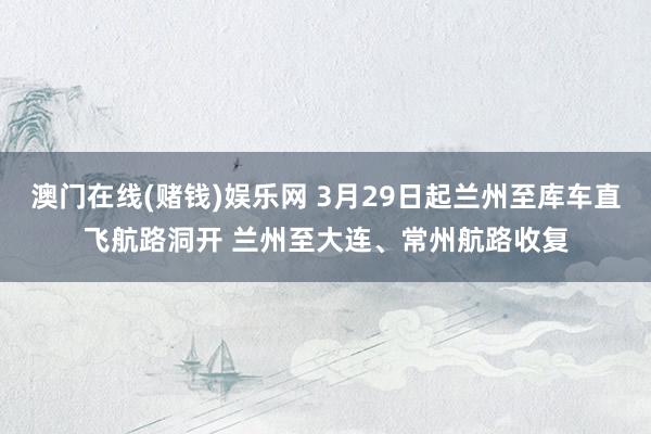 澳门在线(赌钱)娱乐网 3月29日起兰州至库车直飞航路洞开 兰州至大连、常州航路收复