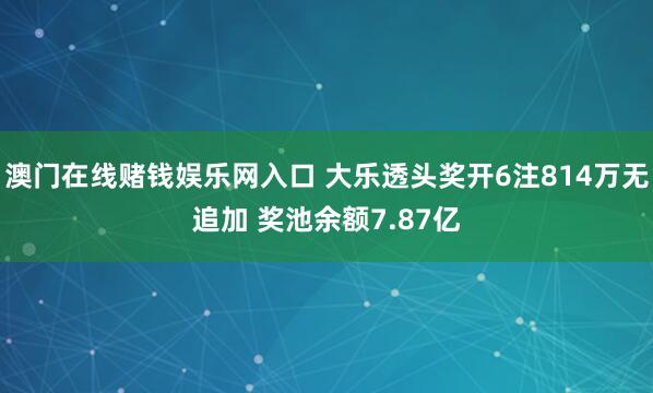 澳门在线赌钱娱乐网入口 大乐透头奖开6注814万无追加 奖池余额7.87亿