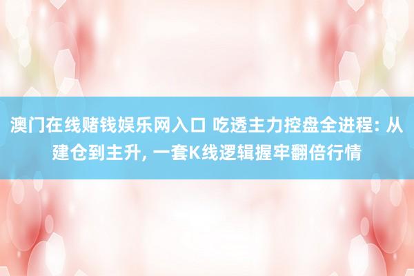 澳门在线赌钱娱乐网入口 吃透主力控盘全进程: 从建仓到主升， 一套K线逻辑握牢翻倍行情