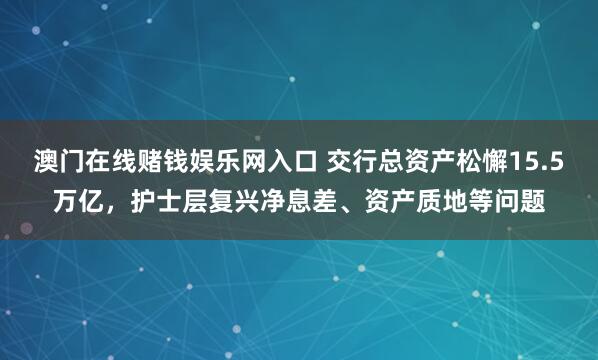 澳门在线赌钱娱乐网入口 交行总资产松懈15.5万亿，护士层复兴净息差、资产质地等问题