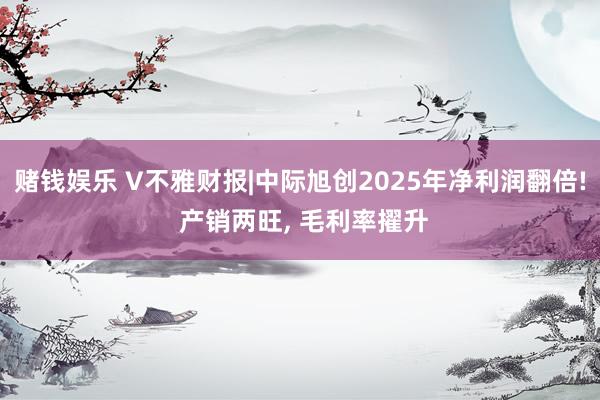 赌钱娱乐 V不雅财报|中际旭创2025年净利润翻倍! 产销两旺， 毛利率擢升
