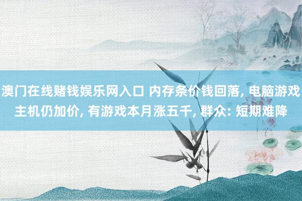 澳门在线赌钱娱乐网入口 内存条价钱回落， 电脑游戏主机仍加价， 有游戏本月涨五千， 群众: 短期难降