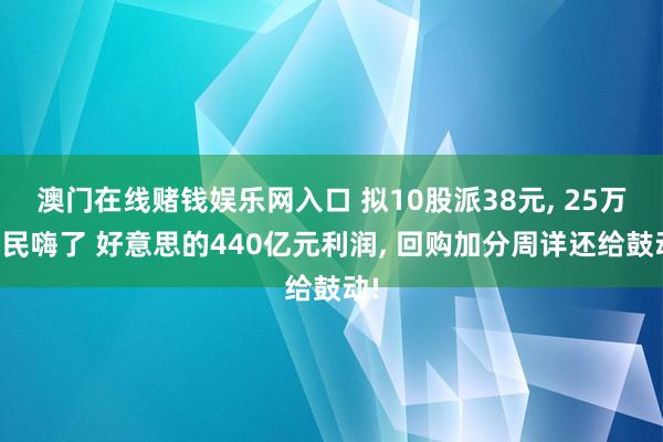澳门在线赌钱娱乐网入口 拟10股派38元， 25万股民嗨了 好意思的440亿元利润， 回购加分周详还给鼓动!