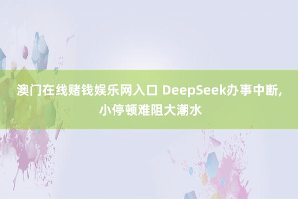 澳门在线赌钱娱乐网入口 DeepSeek办事中断， 小停顿难阻大潮水