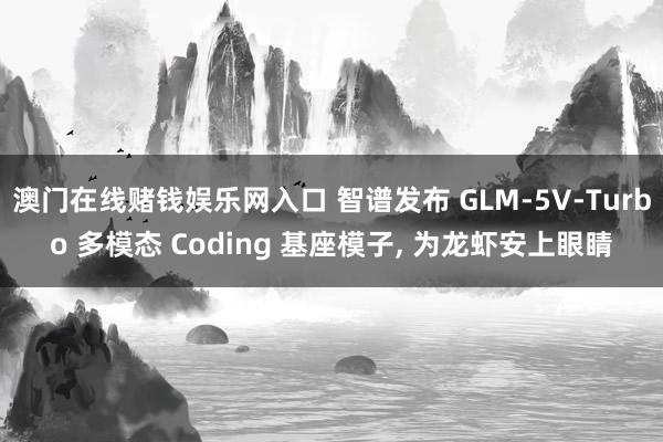 澳门在线赌钱娱乐网入口 智谱发布 GLM-5V-Turbo 多模态 Coding 基座模子， 为龙虾安上眼睛