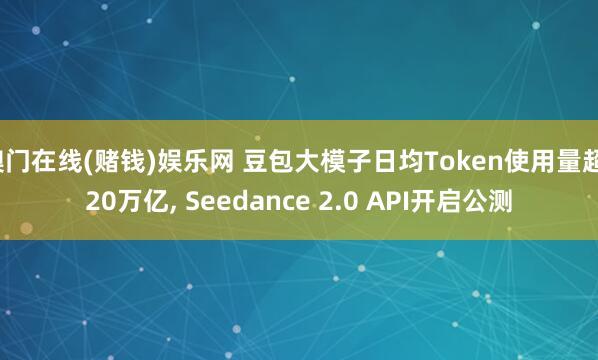 澳门在线(赌钱)娱乐网 豆包大模子日均Token使用量超120万亿， Seedance 2.0 API开启公测